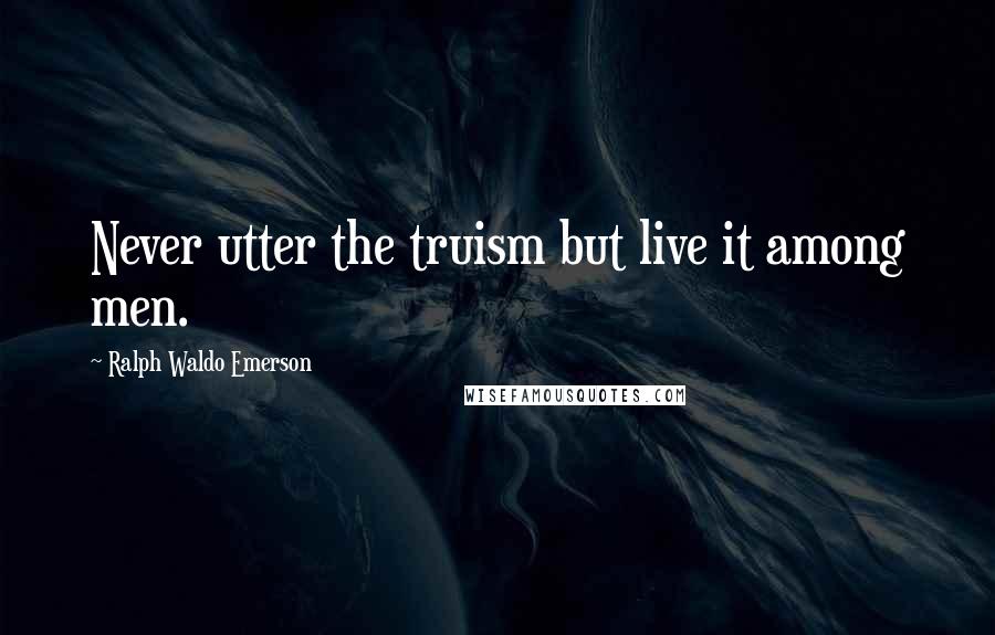 Ralph Waldo Emerson Quotes: Never utter the truism but live it among men.