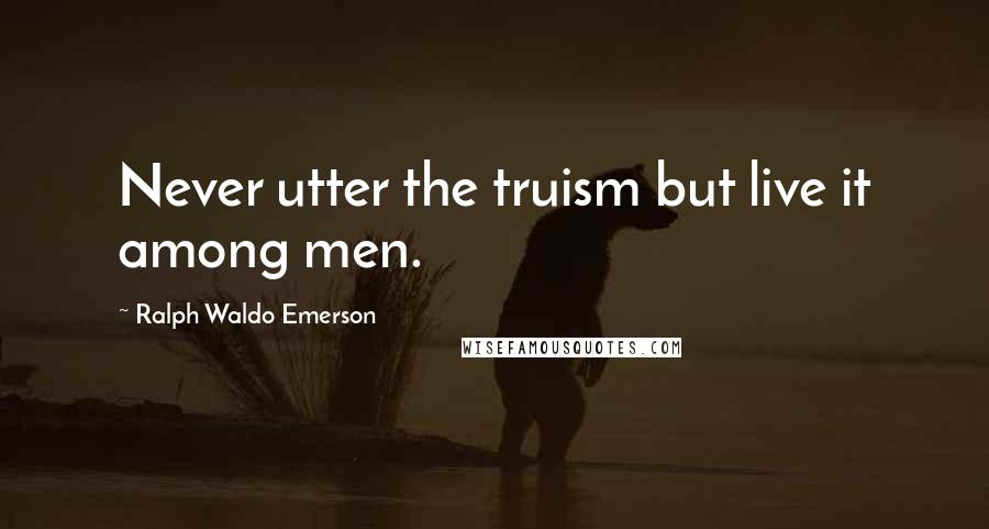 Ralph Waldo Emerson Quotes: Never utter the truism but live it among men.