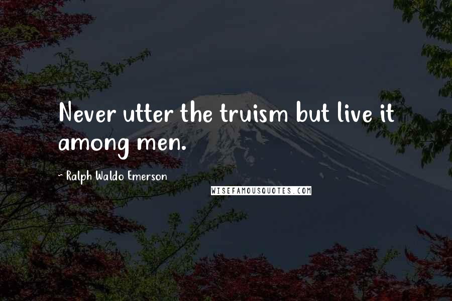 Ralph Waldo Emerson Quotes: Never utter the truism but live it among men.