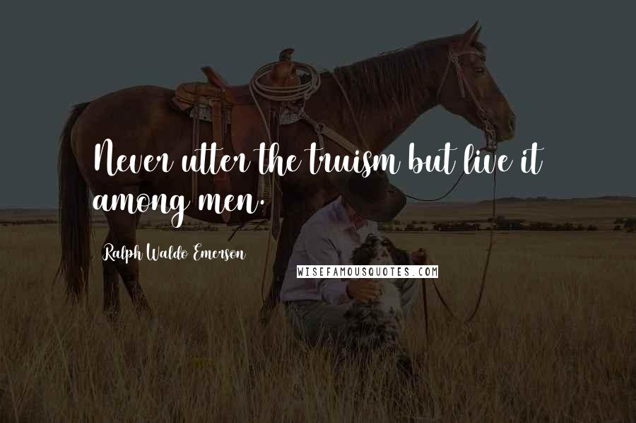 Ralph Waldo Emerson Quotes: Never utter the truism but live it among men.