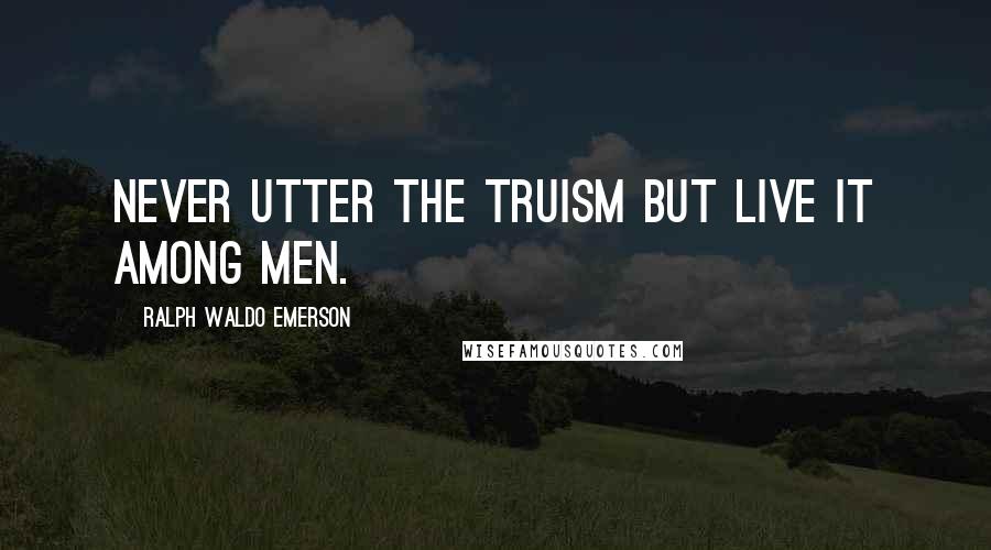 Ralph Waldo Emerson Quotes: Never utter the truism but live it among men.