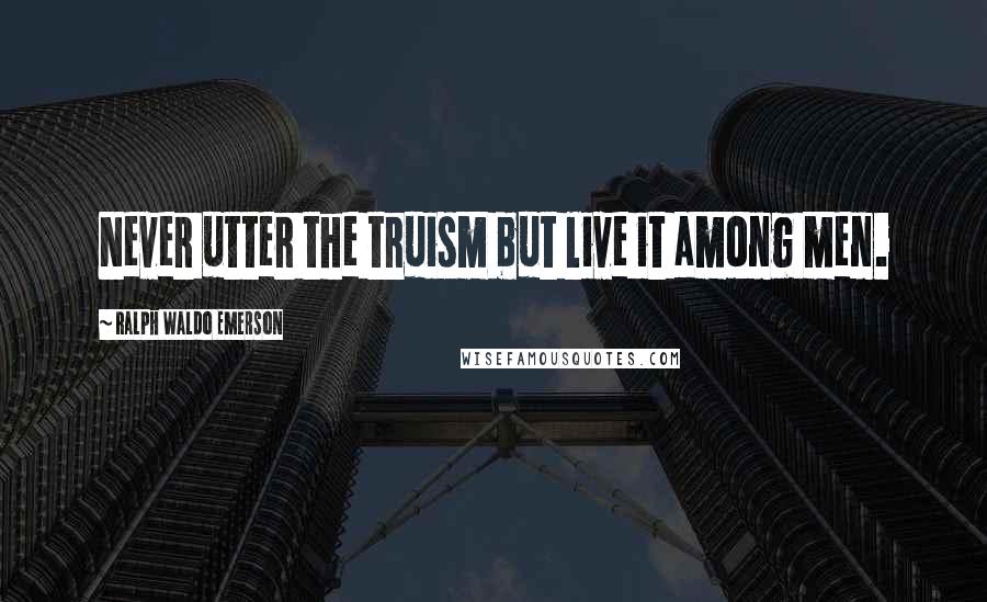 Ralph Waldo Emerson Quotes: Never utter the truism but live it among men.