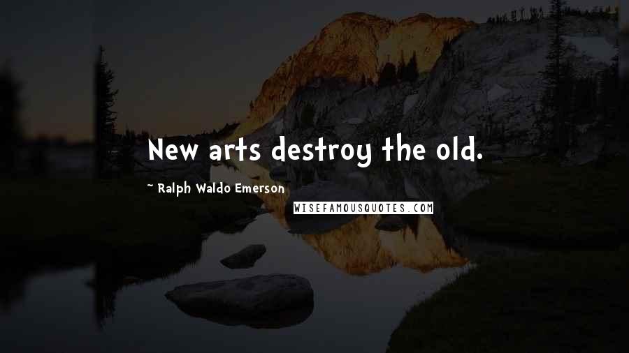 Ralph Waldo Emerson Quotes: New arts destroy the old.