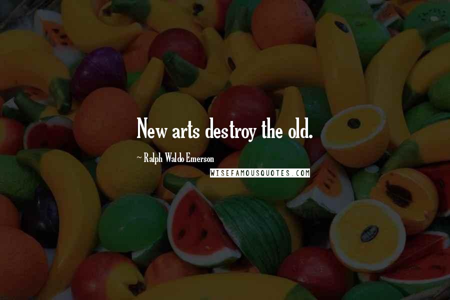 Ralph Waldo Emerson Quotes: New arts destroy the old.