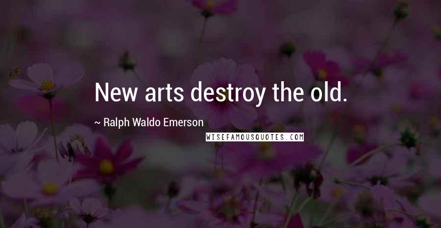 Ralph Waldo Emerson Quotes: New arts destroy the old.