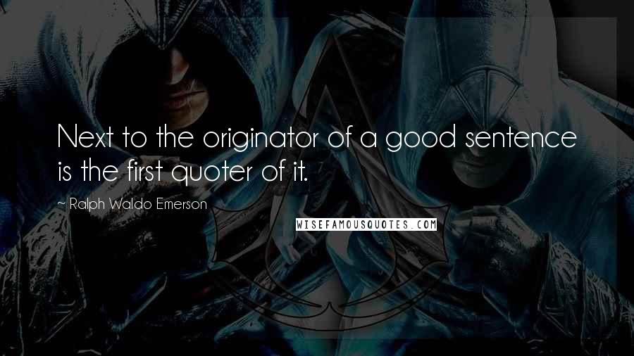 Ralph Waldo Emerson Quotes: Next to the originator of a good sentence is the first quoter of it.
