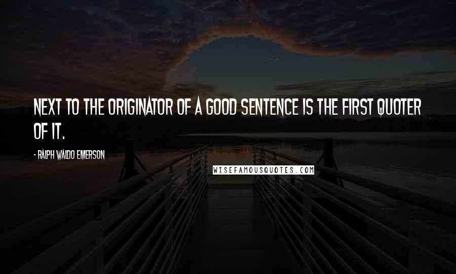 Ralph Waldo Emerson Quotes: Next to the originator of a good sentence is the first quoter of it.