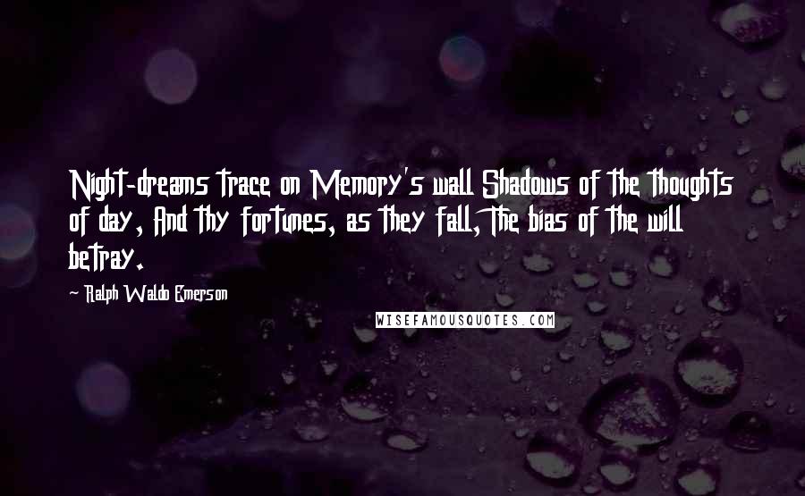 Ralph Waldo Emerson Quotes: Night-dreams trace on Memory's wall Shadows of the thoughts of day, And thy fortunes, as they fall, The bias of the will betray.