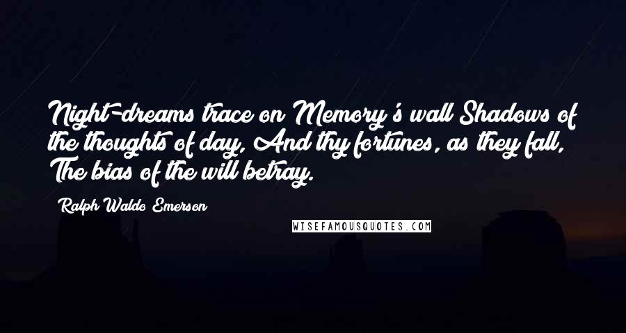 Ralph Waldo Emerson Quotes: Night-dreams trace on Memory's wall Shadows of the thoughts of day, And thy fortunes, as they fall, The bias of the will betray.