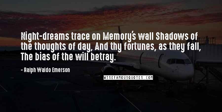 Ralph Waldo Emerson Quotes: Night-dreams trace on Memory's wall Shadows of the thoughts of day, And thy fortunes, as they fall, The bias of the will betray.