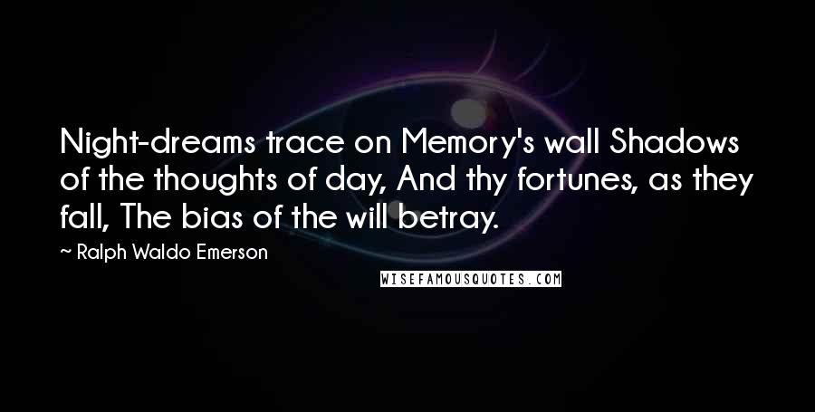 Ralph Waldo Emerson Quotes: Night-dreams trace on Memory's wall Shadows of the thoughts of day, And thy fortunes, as they fall, The bias of the will betray.