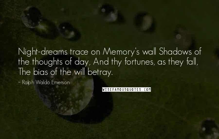 Ralph Waldo Emerson Quotes: Night-dreams trace on Memory's wall Shadows of the thoughts of day, And thy fortunes, as they fall, The bias of the will betray.