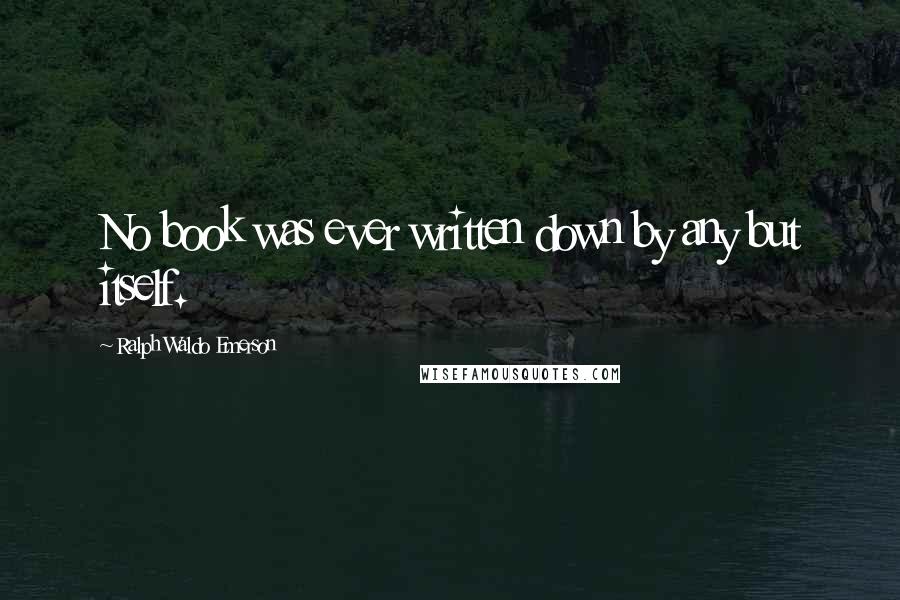 Ralph Waldo Emerson Quotes: No book was ever written down by any but itself.