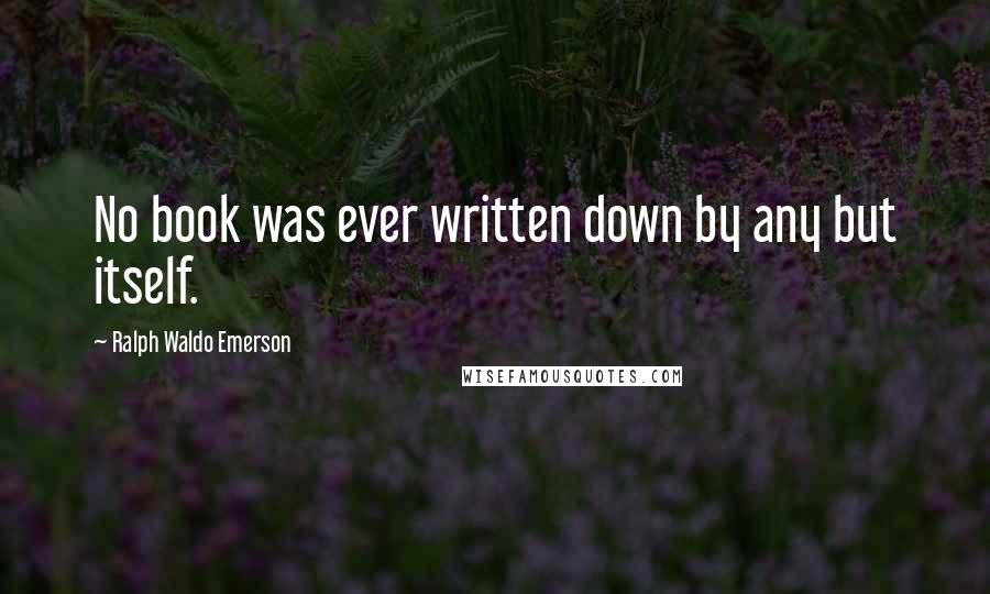 Ralph Waldo Emerson Quotes: No book was ever written down by any but itself.