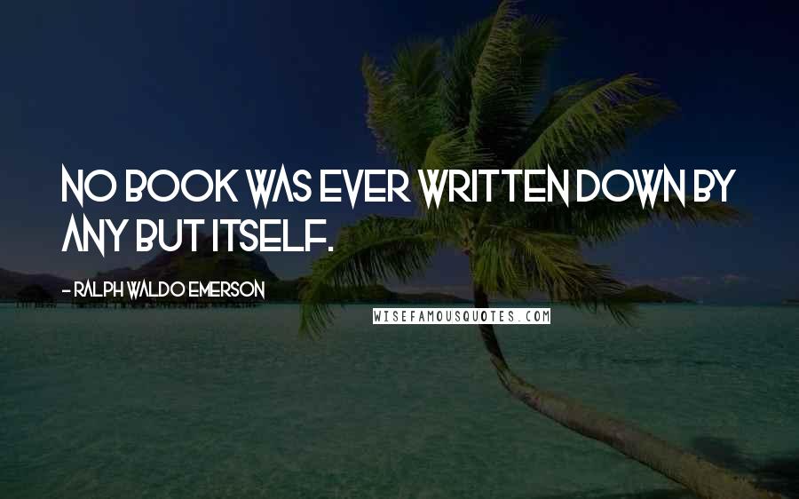 Ralph Waldo Emerson Quotes: No book was ever written down by any but itself.