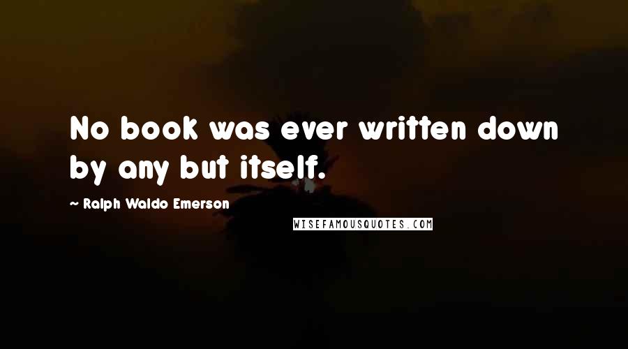 Ralph Waldo Emerson Quotes: No book was ever written down by any but itself.