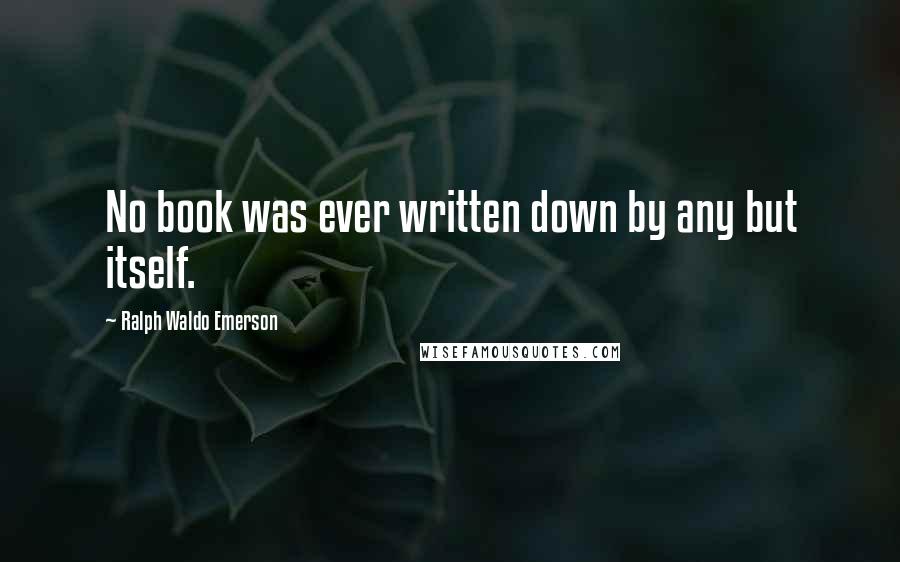 Ralph Waldo Emerson Quotes: No book was ever written down by any but itself.