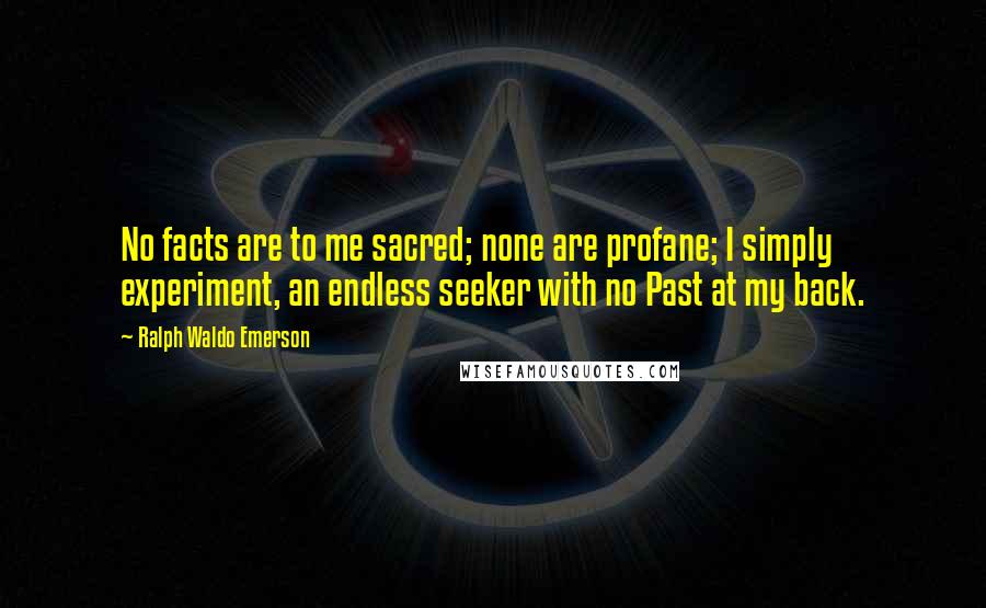 Ralph Waldo Emerson Quotes: No facts are to me sacred; none are profane; I simply experiment, an endless seeker with no Past at my back.