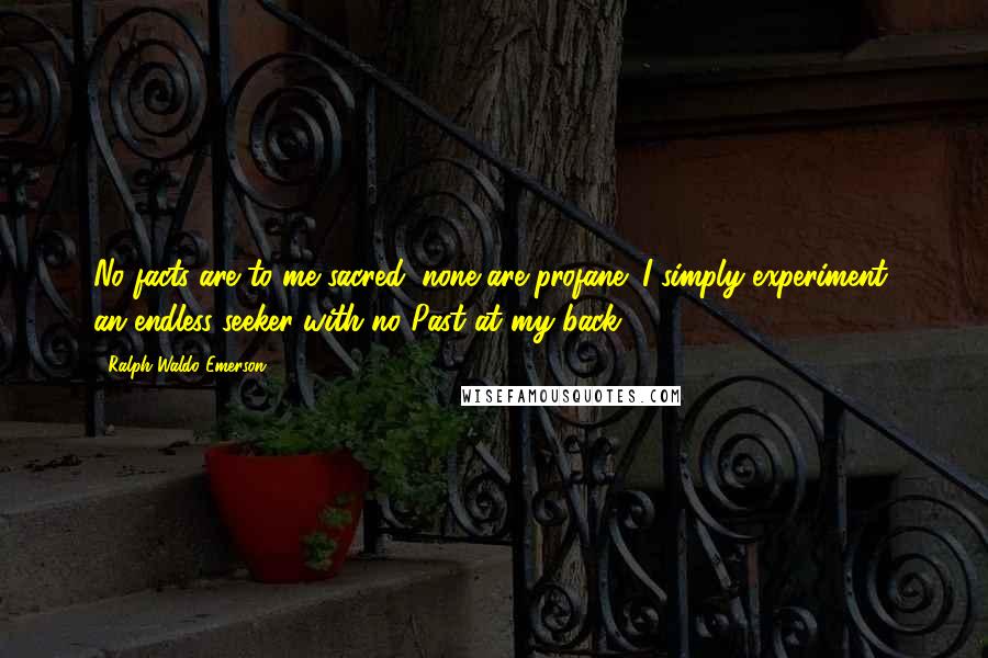 Ralph Waldo Emerson Quotes: No facts are to me sacred; none are profane; I simply experiment, an endless seeker with no Past at my back.