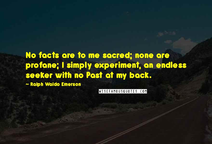 Ralph Waldo Emerson Quotes: No facts are to me sacred; none are profane; I simply experiment, an endless seeker with no Past at my back.