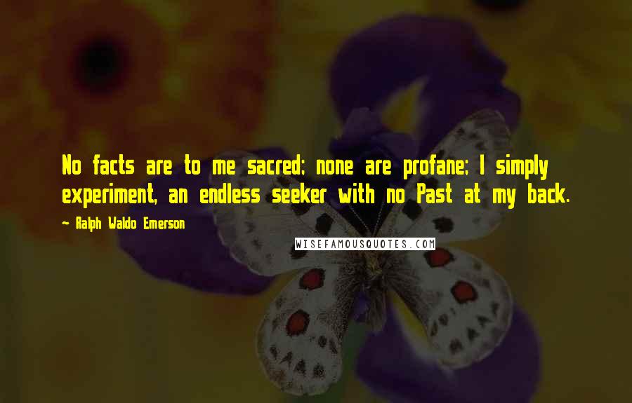 Ralph Waldo Emerson Quotes: No facts are to me sacred; none are profane; I simply experiment, an endless seeker with no Past at my back.