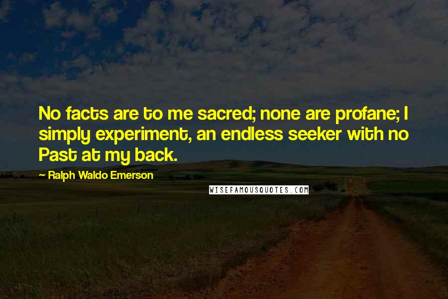 Ralph Waldo Emerson Quotes: No facts are to me sacred; none are profane; I simply experiment, an endless seeker with no Past at my back.