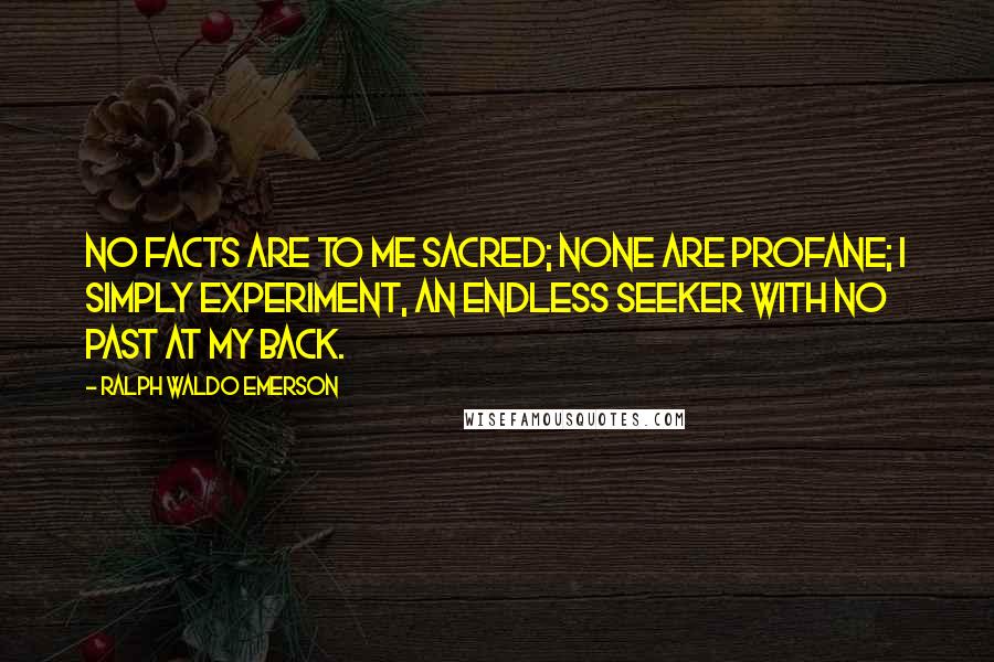 Ralph Waldo Emerson Quotes: No facts are to me sacred; none are profane; I simply experiment, an endless seeker with no Past at my back.