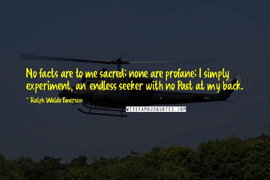 Ralph Waldo Emerson Quotes: No facts are to me sacred; none are profane; I simply experiment, an endless seeker with no Past at my back.