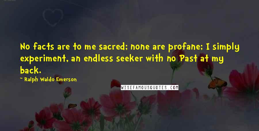 Ralph Waldo Emerson Quotes: No facts are to me sacred; none are profane; I simply experiment, an endless seeker with no Past at my back.