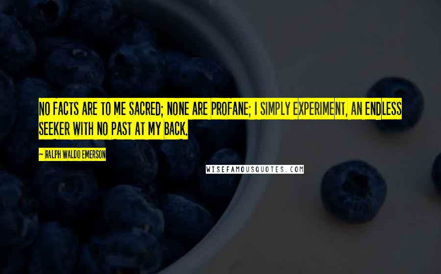 Ralph Waldo Emerson Quotes: No facts are to me sacred; none are profane; I simply experiment, an endless seeker with no Past at my back.