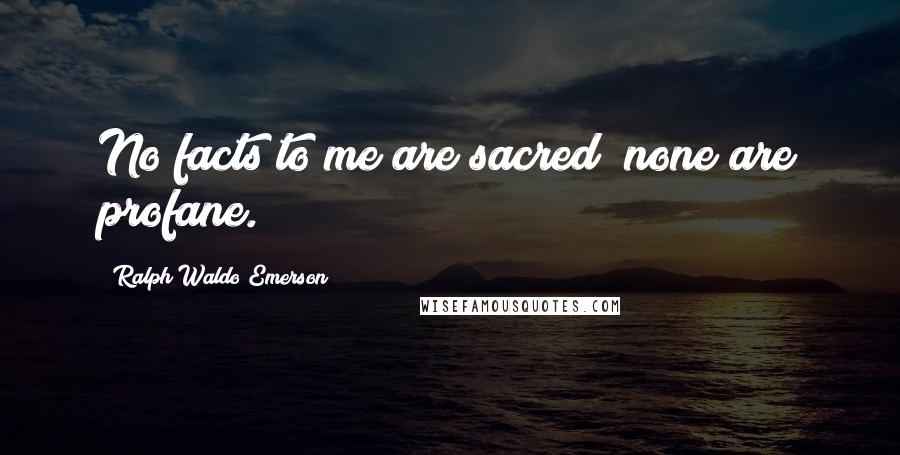 Ralph Waldo Emerson Quotes: No facts to me are sacred; none are profane.