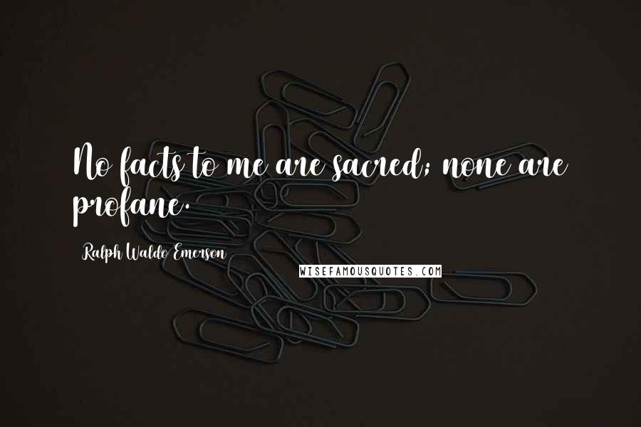 Ralph Waldo Emerson Quotes: No facts to me are sacred; none are profane.