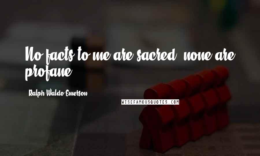 Ralph Waldo Emerson Quotes: No facts to me are sacred; none are profane.