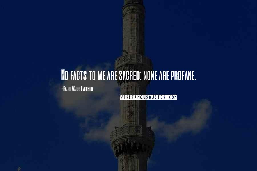 Ralph Waldo Emerson Quotes: No facts to me are sacred; none are profane.