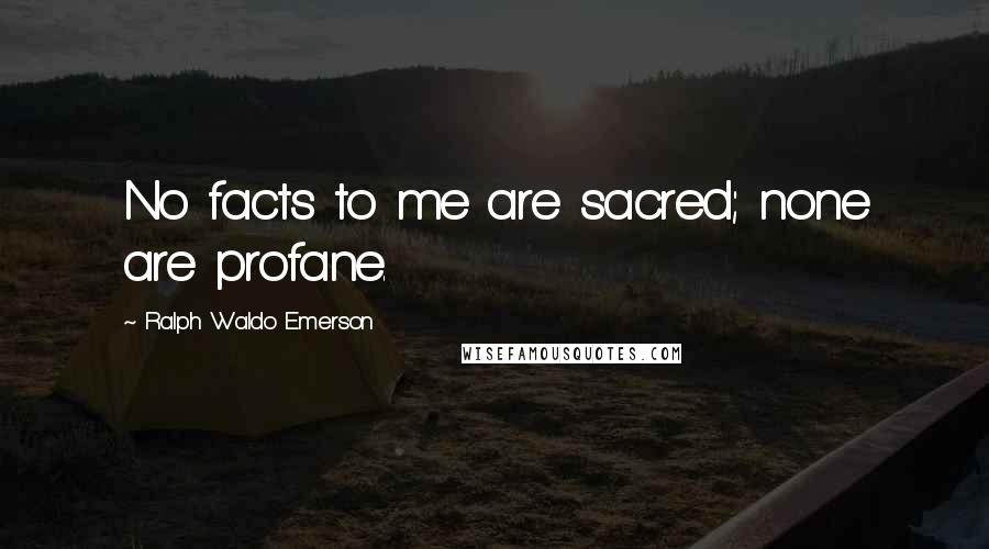 Ralph Waldo Emerson Quotes: No facts to me are sacred; none are profane.
