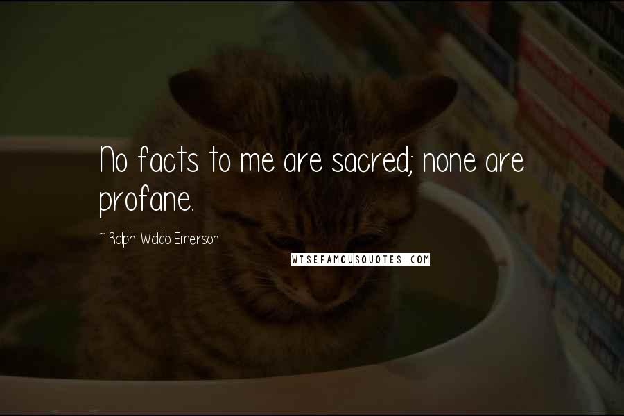 Ralph Waldo Emerson Quotes: No facts to me are sacred; none are profane.