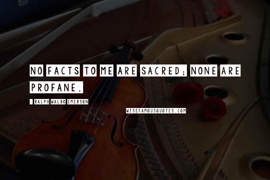 Ralph Waldo Emerson Quotes: No facts to me are sacred; none are profane.