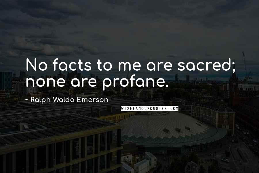 Ralph Waldo Emerson Quotes: No facts to me are sacred; none are profane.