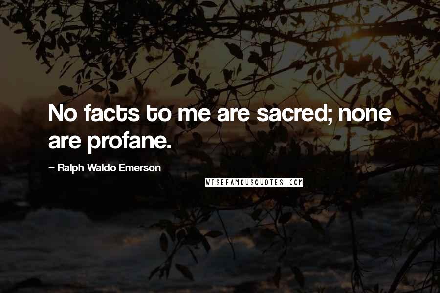 Ralph Waldo Emerson Quotes: No facts to me are sacred; none are profane.