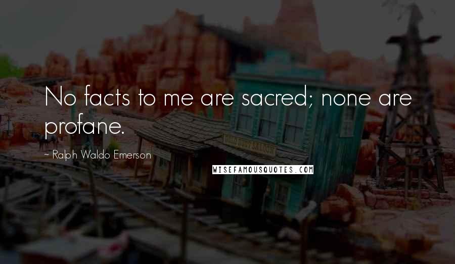 Ralph Waldo Emerson Quotes: No facts to me are sacred; none are profane.