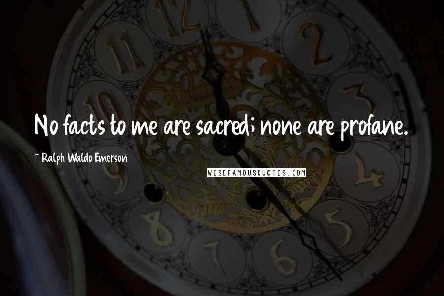 Ralph Waldo Emerson Quotes: No facts to me are sacred; none are profane.