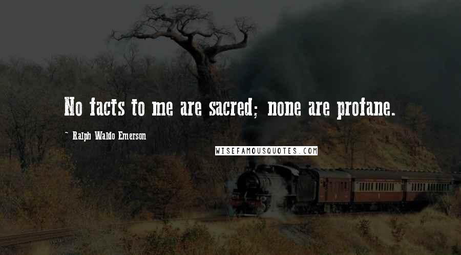 Ralph Waldo Emerson Quotes: No facts to me are sacred; none are profane.