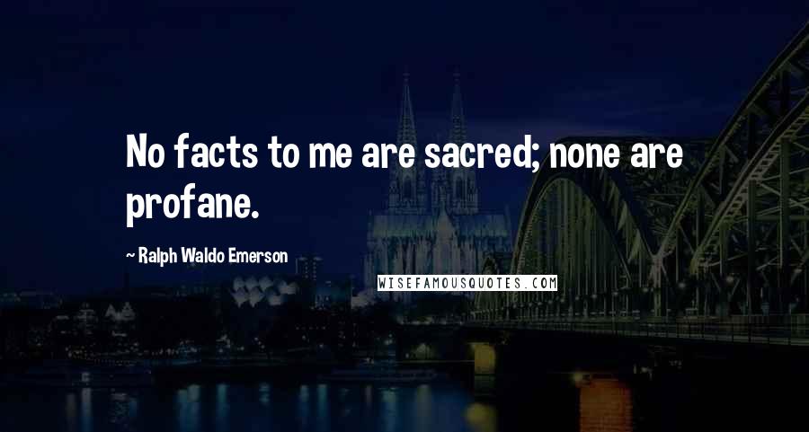 Ralph Waldo Emerson Quotes: No facts to me are sacred; none are profane.