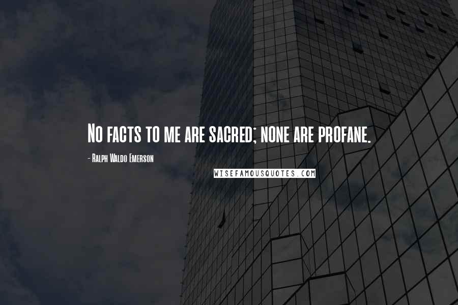 Ralph Waldo Emerson Quotes: No facts to me are sacred; none are profane.