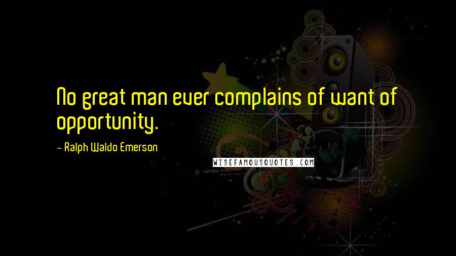 Ralph Waldo Emerson Quotes: No great man ever complains of want of opportunity.