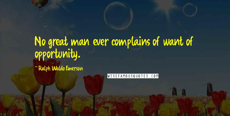 Ralph Waldo Emerson Quotes: No great man ever complains of want of opportunity.