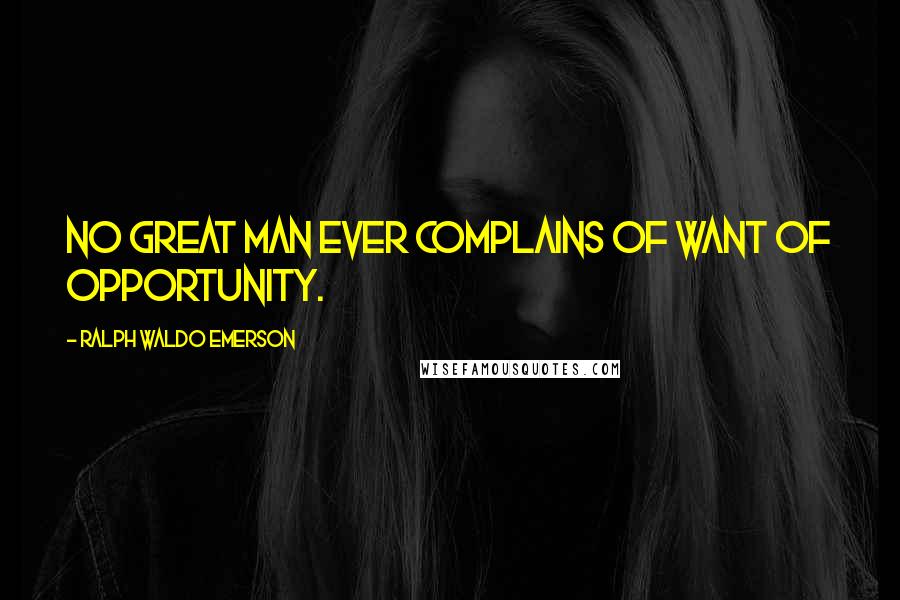 Ralph Waldo Emerson Quotes: No great man ever complains of want of opportunity.