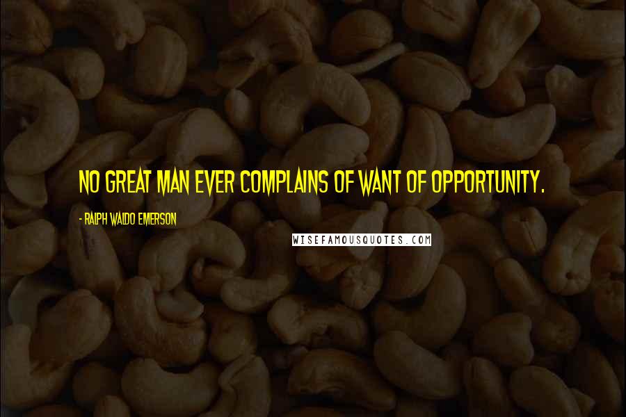 Ralph Waldo Emerson Quotes: No great man ever complains of want of opportunity.
