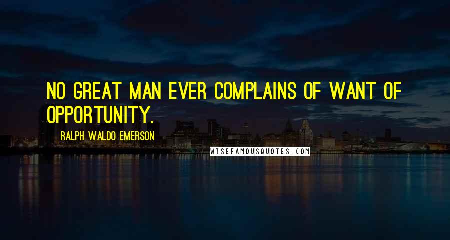 Ralph Waldo Emerson Quotes: No great man ever complains of want of opportunity.