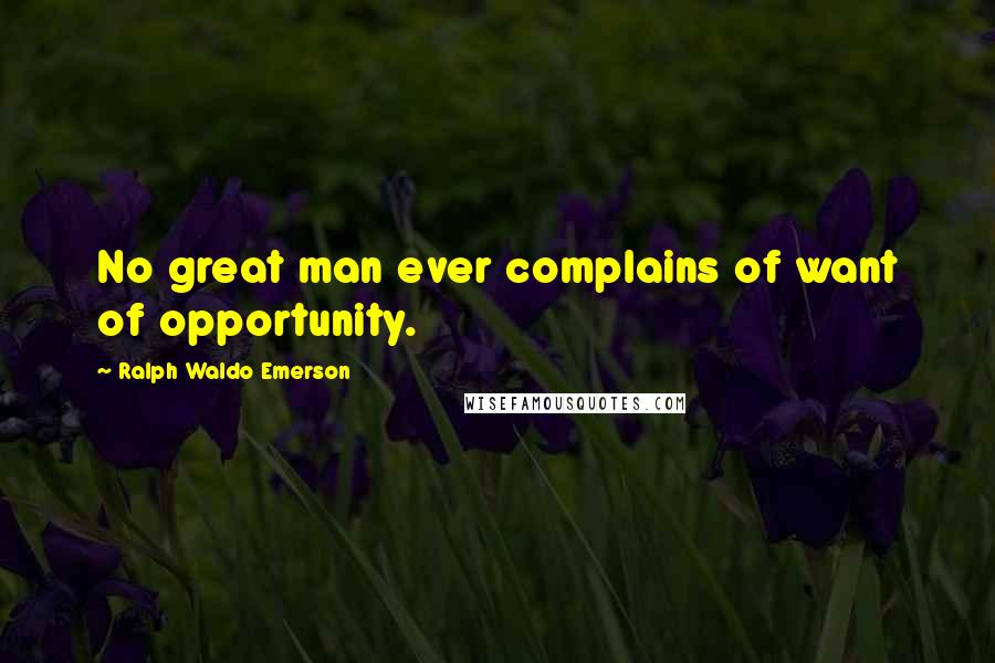 Ralph Waldo Emerson Quotes: No great man ever complains of want of opportunity.